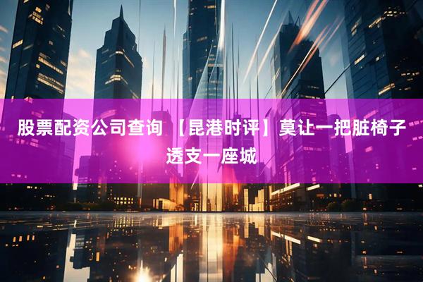 股票配资公司查询 【昆港时评】莫让一把脏椅子透支一座城