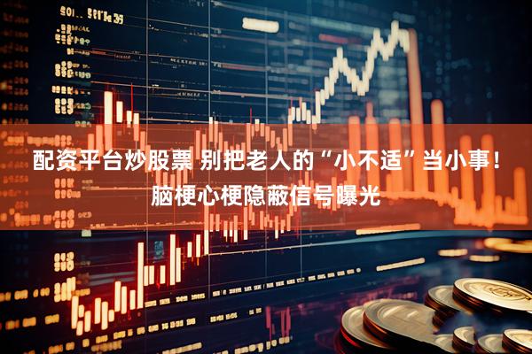 配资平台炒股票 别把老人的“小不适”当小事！脑梗心梗隐蔽信号曝光