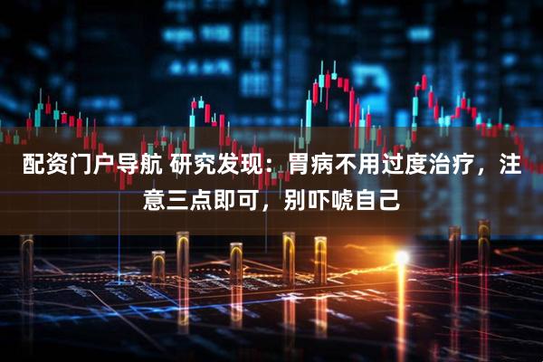 配资门户导航 研究发现:胃病不用过度治疗,注意三点即可,别吓唬自己