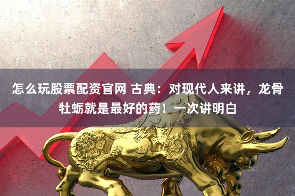 怎么玩股票配资官网 古典：对现代人来讲，龙骨牡蛎就是最好的药！一次讲明白