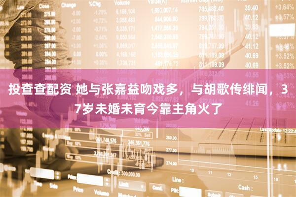 投查查配资 她与张嘉益吻戏多,与胡歌传绯闻,37岁未婚未育今靠主角火了