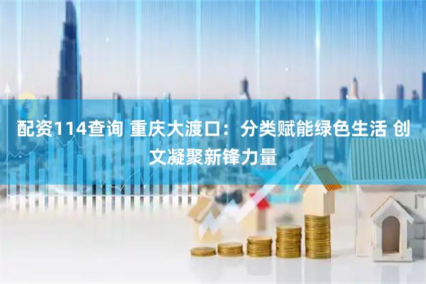 配资114查询 重庆大渡口：分类赋能绿色生活 创文凝聚新锋力量