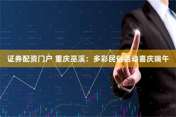 证券配资门户 重庆巫溪：多彩民俗活动喜庆端午