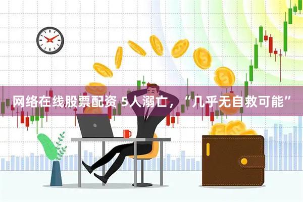 网络在线股票配资 5人溺亡,“几乎无自救可能”