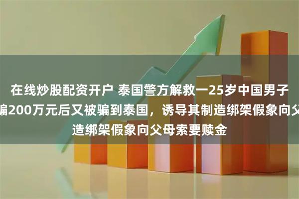 在线炒股配资开户 泰国警方解救一25岁中国男子：被假警察骗200万元后又被骗到泰国，诱导其制造绑架假象向父母索要赎金