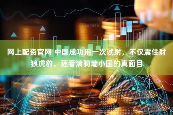 网上配资官网 中国成功用一次试射，不仅震住豺狼虎豹，还看清骑墙小国的真面目