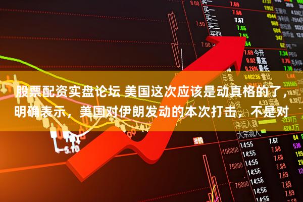 股票配资实盘论坛 美国这次应该是动真格的了，明确表示，美国对伊朗发动的本次打击，不是对