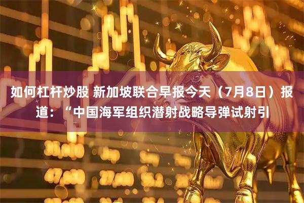 如何杠杆炒股 新加坡联合早报今天（7月8日）报道：“中国海军组织潜射战略导弹试射引