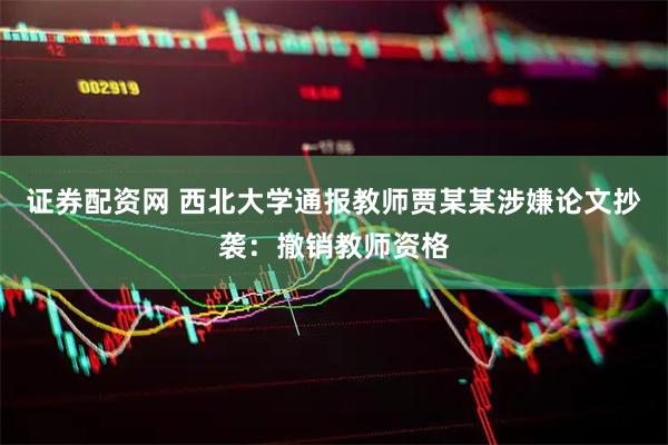 证券配资网 西北大学通报教师贾某某涉嫌论文抄袭：撤销教师资格