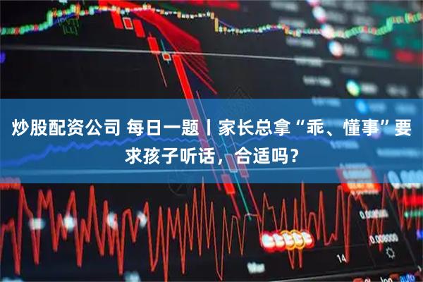 炒股配资公司 每日一题丨家长总拿“乖、懂事”要求孩子听话，合适吗？