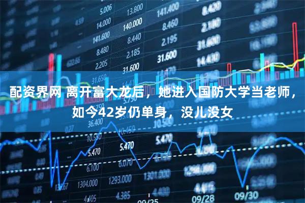 配资界网 离开富大龙后,她进入国防大学当老师,如今42岁仍单身,没儿没女