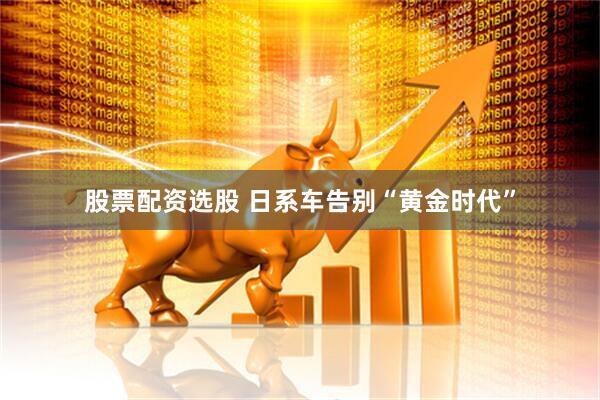 股票配资选股 日系车告别“黄金时代”