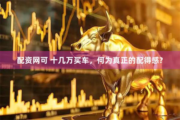 配资网可 十几万买车，何为真正的配得感?