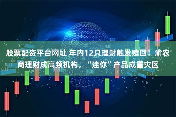 股票配资平台网址 年内12只理财触发赎回！渝农商理财成高频机构，“迷你”产品成重灾区